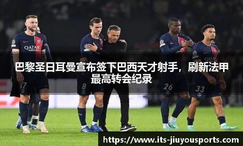 巴黎圣日耳曼宣布签下巴西天才射手，刷新法甲最高转会纪录