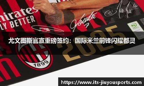 尤文图斯官宣重磅签约：国际米兰前锋闪耀都灵