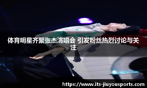 体育明星齐聚张杰演唱会 引发粉丝热烈讨论与关注