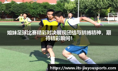 姐妹足球比赛精彩对决展现团结与拼搏精神，期待精彩瞬间！