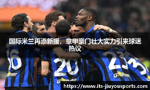 国际米兰再添新援，意甲豪门壮大实力引来球迷热议
