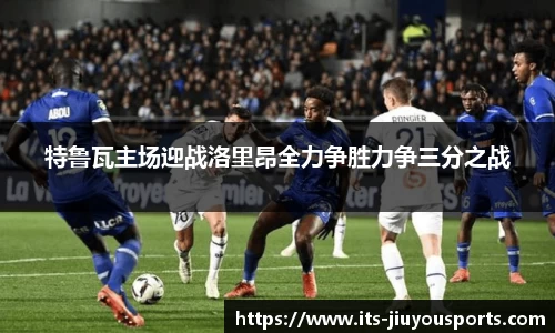 特鲁瓦主场迎战洛里昂全力争胜力争三分之战
