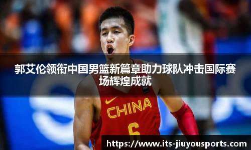 郭艾伦领衔中国男篮新篇章助力球队冲击国际赛场辉煌成就