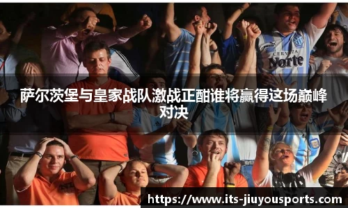 萨尔茨堡与皇家战队激战正酣谁将赢得这场巅峰对决