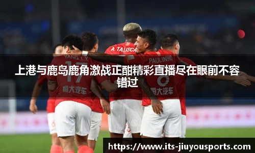 上港与鹿岛鹿角激战正酣精彩直播尽在眼前不容错过