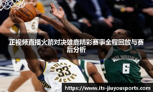 正视频直播火箭对决雄鹿精彩赛事全程回放与赛后分析