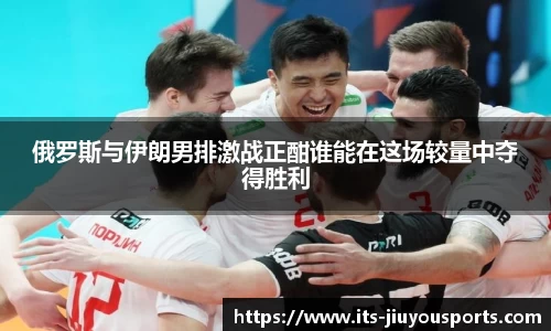 俄罗斯与伊朗男排激战正酣谁能在这场较量中夺得胜利
