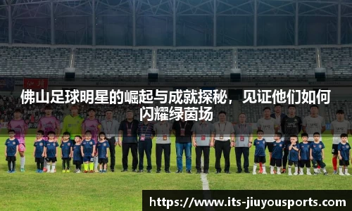 佛山足球明星的崛起与成就探秘，见证他们如何闪耀绿茵场