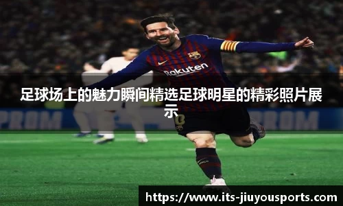 足球场上的魅力瞬间精选足球明星的精彩照片展示